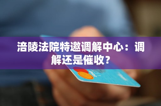 涪陵法院特邀调解中心:调解还是催收? 涪陵法院特邀调解中心:调解还是催收?