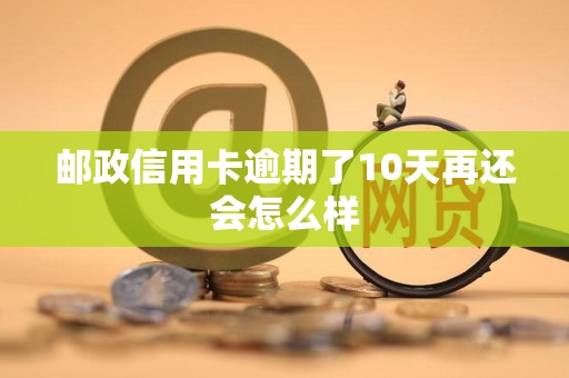 邮政信用卡逾期了10天再还会怎么样