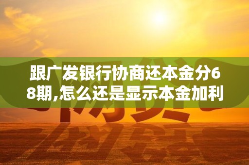 跟广发银行协商还本金分68期,怎么还是显示本金加利息