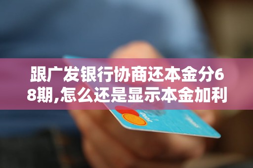 跟广发银行协商还本金分68期,怎么还是显示本金加利息 跟广发银行协商还本金分68期,怎么还是显示本金加利息