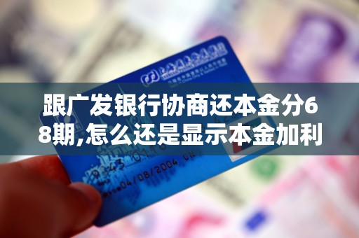 跟广发银行协商还本金分68期,怎么还是显示本金加利息 跟广发银行协商还本金分68期,怎么还是显示本金加利息