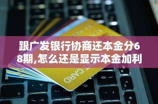 跟广发银行协商还本金分68期,怎么还是显示本金加利息 跟广发银行协商还本金分68期,怎么还是显示本金加利息