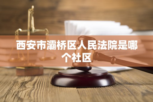 西安市灞桥区人民法院是哪个社区 西安市灞桥区人民法院是哪个社区