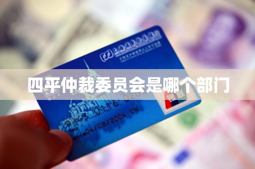 四平仲裁委员会是哪个部门 四平仲裁委员会是哪个部门