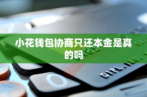 小花钱包协商只还本金是真的吗 小花钱包协商只还本金是真的吗
