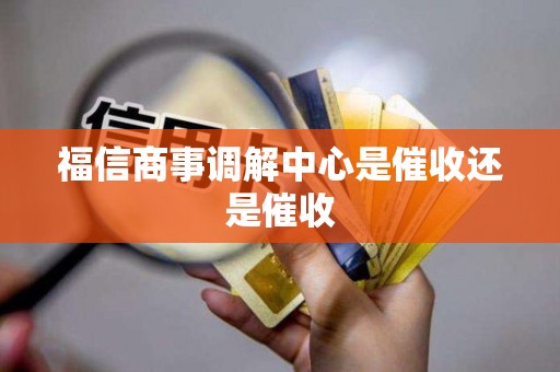 福信商事调解中心是催收还是催收 福信商事调解中心是催收还是催收