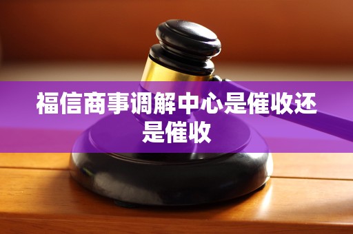 福信商事调解中心是催收还是催收 福信商事调解中心是催收还是催收