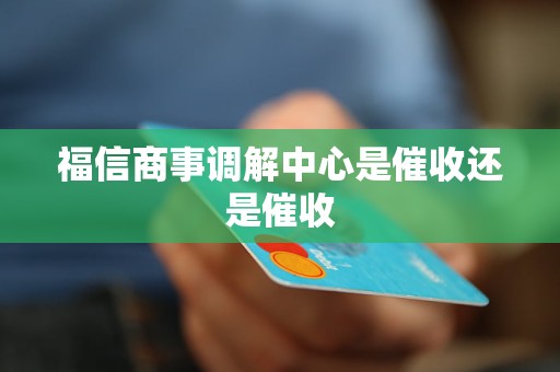 福信商事调解中心是催收还是催收 福信商事调解中心是催收还是催收