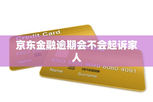 京东金融逾期会不会起诉家人 京东金融逾期会不会起诉家人
