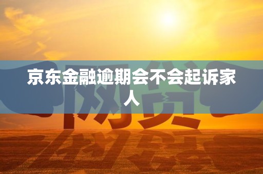 京东金融逾期会不会起诉家人 京东金融逾期会不会起诉家人
