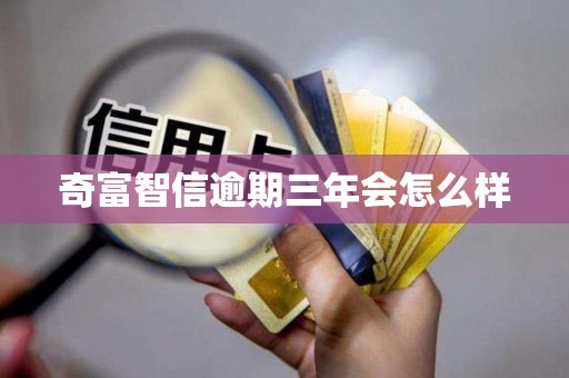 奇富智信逾期三年会怎么样 奇富智信逾期三年会怎么样