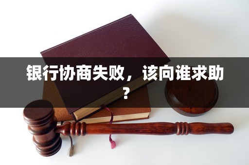 银行协商失败,该向谁求助? 银行协商失败,该向谁求助?