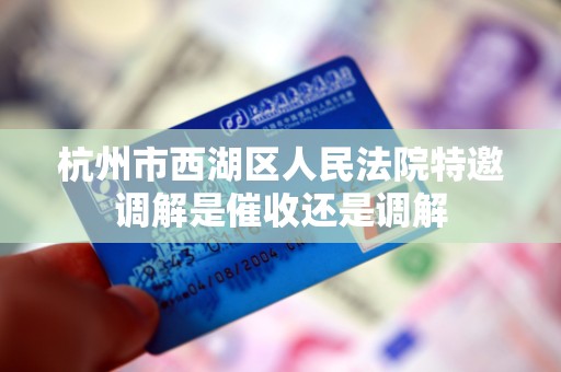 杭州市西湖区人民法院特邀调解是催收还是调解