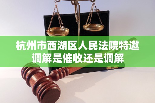 杭州市西湖区人民法院特邀调解是催收还是调解 杭州市西湖区人民法院特邀调解是催收还是调解