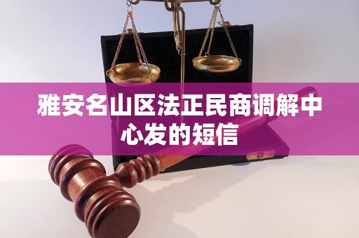 雅安名山区法正民商调解中心发的短信 雅安名山区法正民商调解中心发的短信