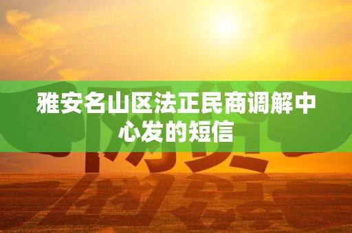 雅安名山区法正民商调解中心发的短信 雅安名山区法正民商调解中心发的短信