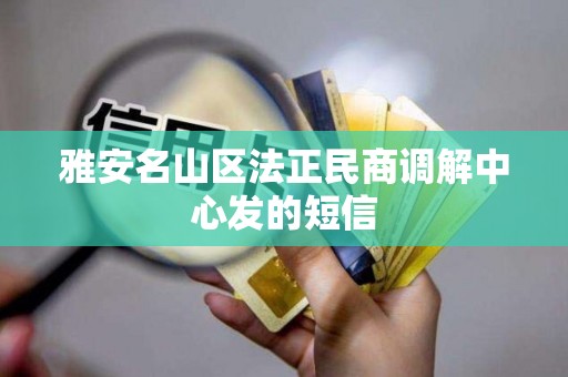 雅安名山区法正民商调解中心发的短信 雅安名山区法正民商调解中心发的短信