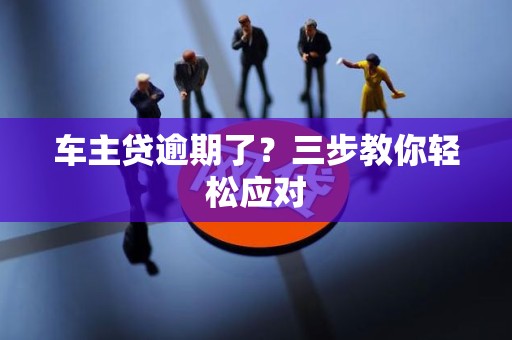 车主贷逾期了？三步教你轻松应对