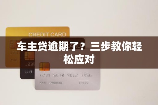 车主贷逾期了?三步教你轻松应对 车主贷逾期了?三步教你轻松应对