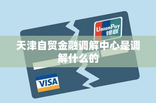 天津自贸金融调解中心是调解什么的 天津自贸金融调解中心是调解什么的