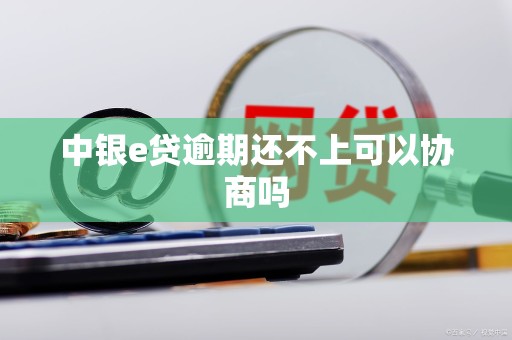中银e贷逾期还不上可以协商吗
