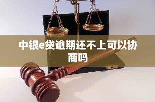 中银e贷逾期还不上可以协商吗