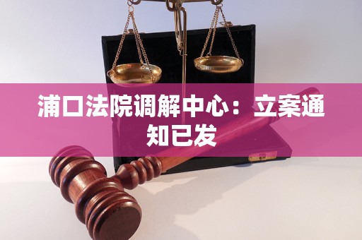 浦口法院调解中心:立案通知已发 浦口法院调解中心:立案通知已发