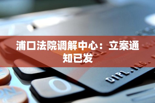 浦口法院调解中心:立案通知已发 浦口法院调解中心:立案通知已发