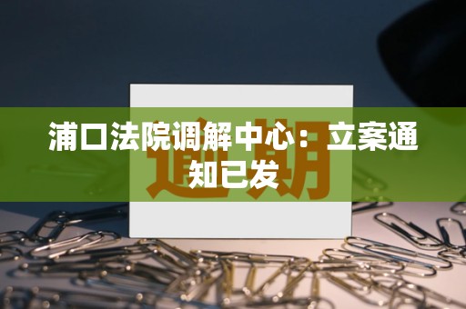 浦口法院调解中心:立案通知已发 浦口法院调解中心:立案通知已发