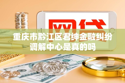 重庆市黔江区君绅金融纠纷调解中心是真的吗