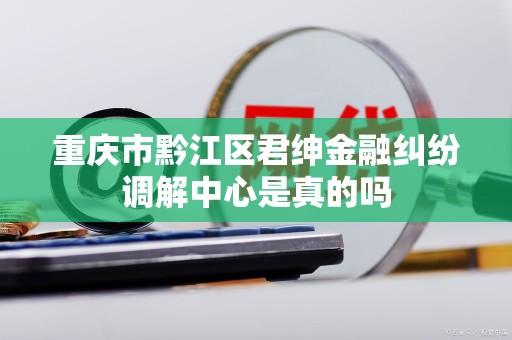 重庆市黔江区君绅金融纠纷调解中心是真的吗 重庆市黔江区君绅金融纠纷调解中心是真的吗