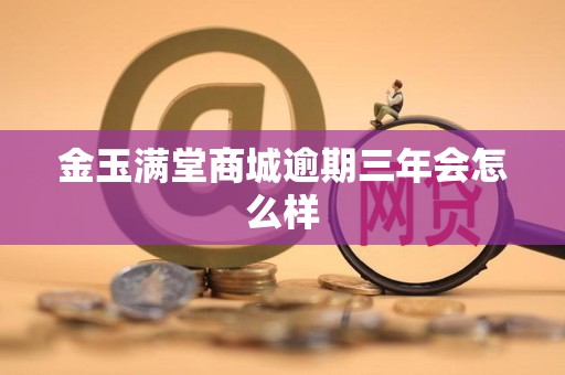 金玉满堂商城逾期三年会怎么样 金玉满堂商城逾期三年会怎么样