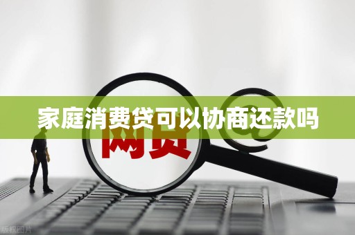家庭消费贷可以协商还款吗 家庭消费贷可以协商还款吗