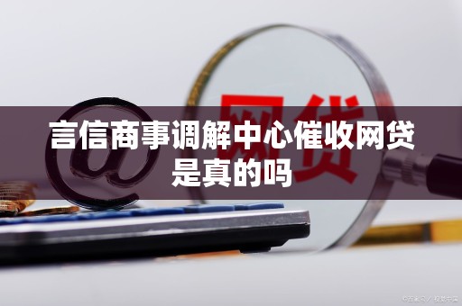 言信商事调解中心催收网贷是真的吗 言信商事调解中心催收网贷是真的吗