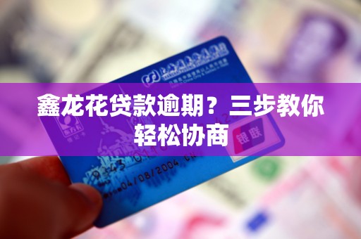 鑫龙花贷款逾期？三步教你轻松协商