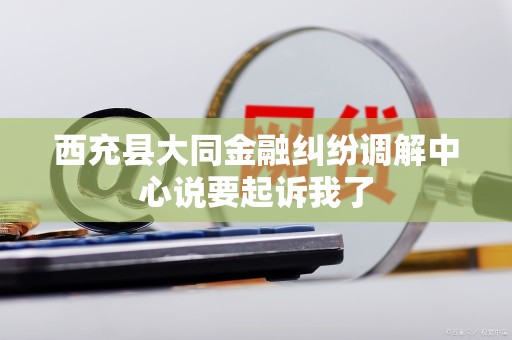 西充县大同金融纠纷调解中心说要起诉我了