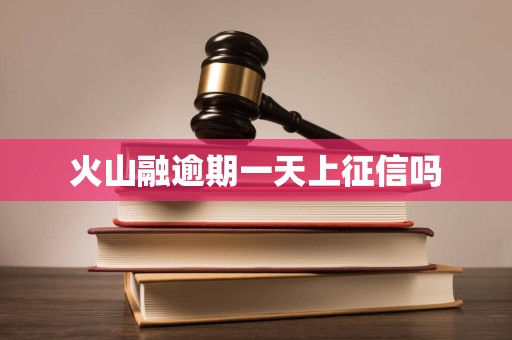 火山融逾期一天上征信吗 火山融逾期一天上征信吗