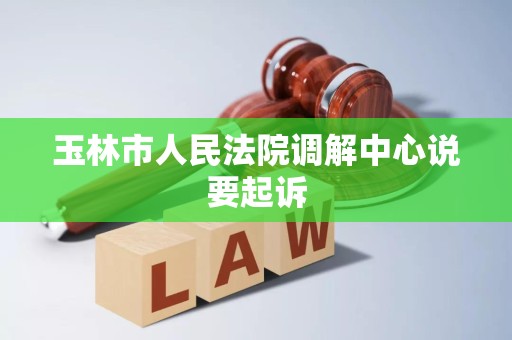玉林市人民法院调解中心说要起诉 玉林市人民法院调解中心说要起诉