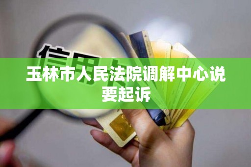 玉林市人民法院调解中心说要起诉 玉林市人民法院调解中心说要起诉