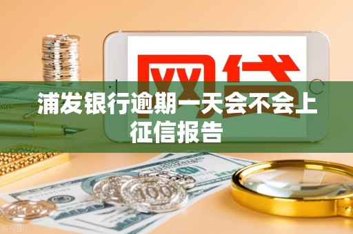 浦发银行逾期一天会不会上征信报告 浦发银行逾期一天会不会上征信报告