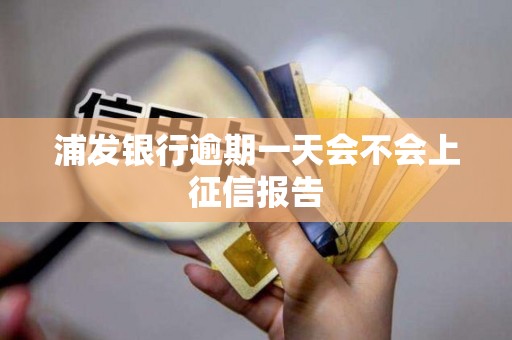 浦发银行逾期一天会不会上征信报告 浦发银行逾期一天会不会上征信报告