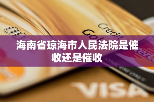 海南省琼海市人民法院是催收还是催收 海南省琼海市人民法院是催收还是催收
