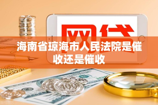 海南省琼海市人民法院是催收还是催收 海南省琼海市人民法院是催收还是催收