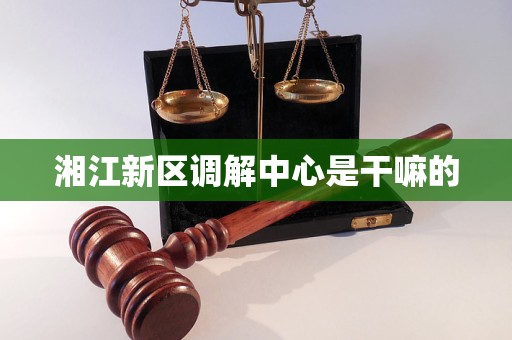 湘江新区调解中心是干嘛的 湘江新区调解中心是干嘛的
