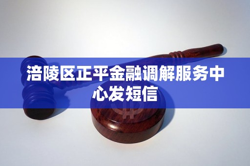 涪陵区正平金融调解服务中心发短信 涪陵区正平金融调解服务中心发短信