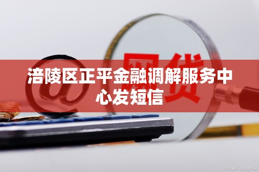 涪陵区正平金融调解服务中心发短信 涪陵区正平金融调解服务中心发短信