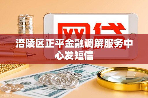 涪陵区正平金融调解服务中心发短信 涪陵区正平金融调解服务中心发短信