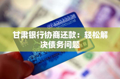 甘肃银行协商还款：轻松解决债务问题