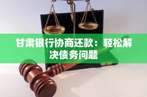 甘肃银行协商还款:轻松解决债务问题 甘肃银行协商还款:轻松解决债务问题