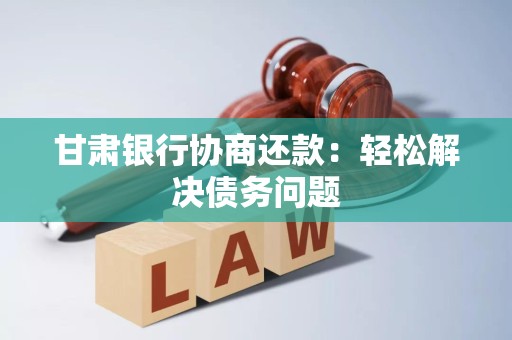 甘肃银行协商还款:轻松解决债务问题 甘肃银行协商还款:轻松解决债务问题